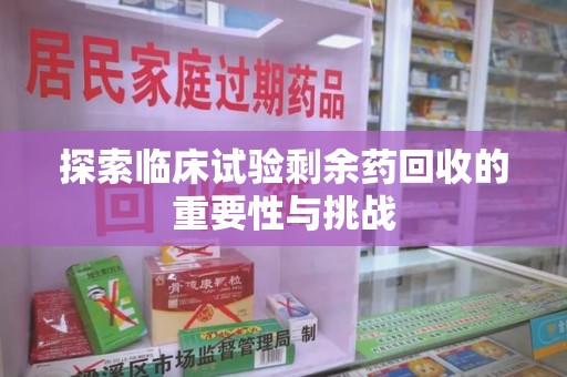许昌探索临床试验剩余药回收的重要性与挑战