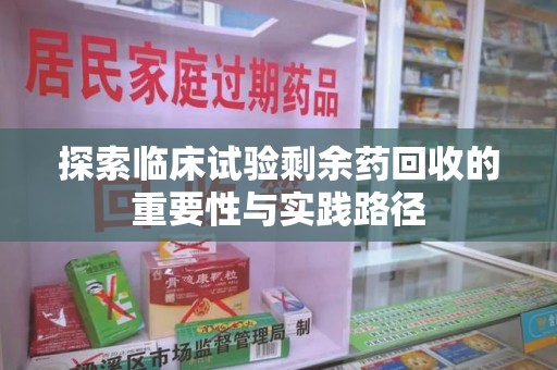 许昌探索临床试验剩余药回收的重要性与实践路径