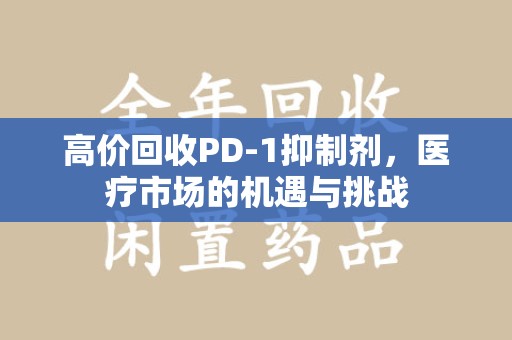 许昌高价回收PD-1抑制剂，医疗市场的机遇与挑战