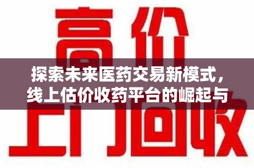 许昌探索未来医药交易新模式，线上估价收药平台的崛起与变革