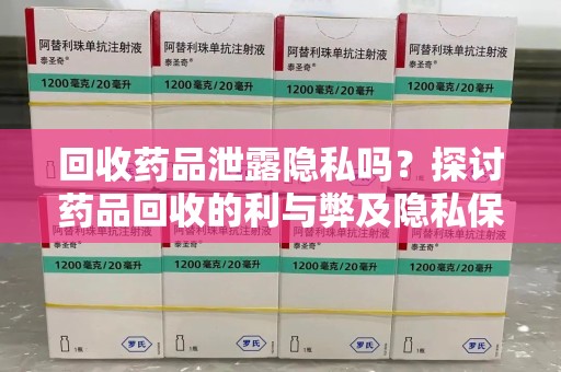 许昌回收药品泄露隐私吗？探讨药品回收的利与弊及隐私保护措施