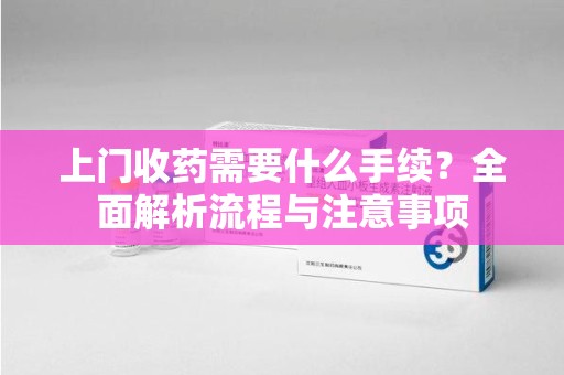 许昌上门收药需要什么手续？全面解析流程与注意事项