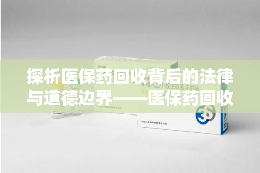 许昌探析医保药回收背后的法律与道德边界——医保药回收违法吗的深度思考
