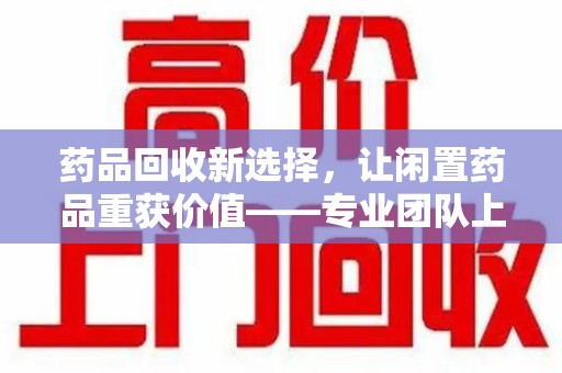 许昌药品回收新选择，让闲置药品重获价值——专业团队上门收药服务