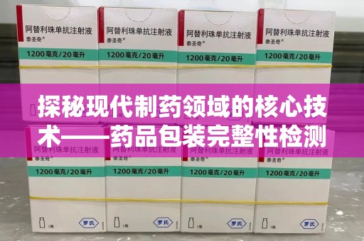 许昌探秘现代制药领域的核心技术——药品包装完整性检测的科学与应用