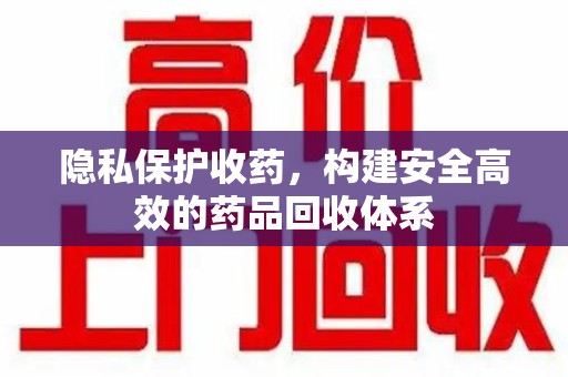 许昌隐私保护收药，构建安全高效的药品回收体系