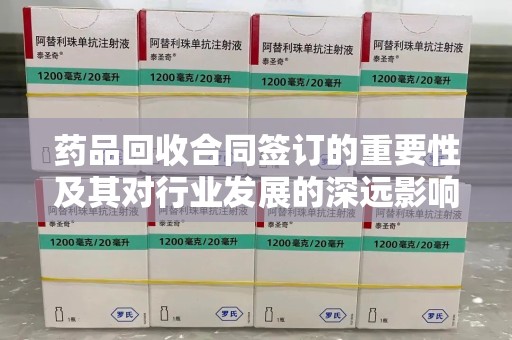 许昌药品回收合同签订的重要性及其对行业发展的深远影响