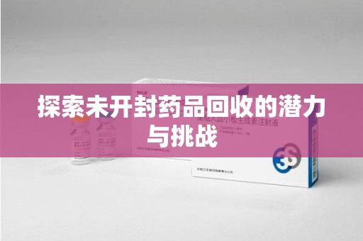 许昌探索未开封药品回收的潜力与挑战