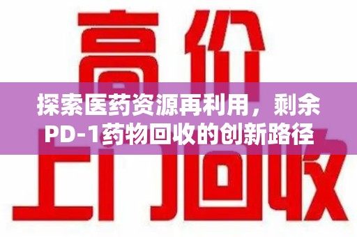 许昌探索医药资源再利用，剩余PD-1药物回收的创新路径与社会价值