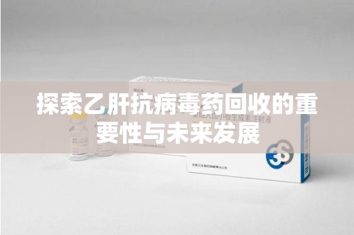 许昌探索乙肝抗病毒药回收的重要性与未来发展