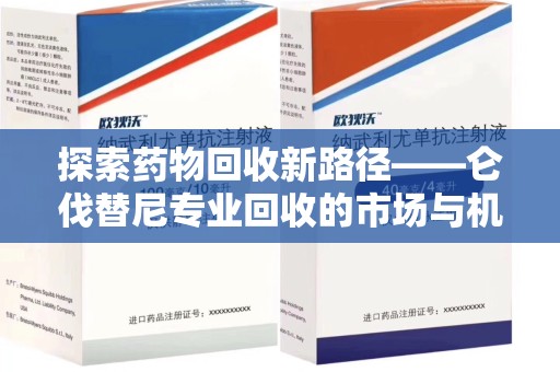 许昌探索药物回收新路径——仑伐替尼专业回收的市场与机遇