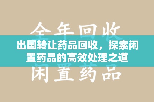 许昌出国转让药品回收，探索闲置药品的高效处理之道