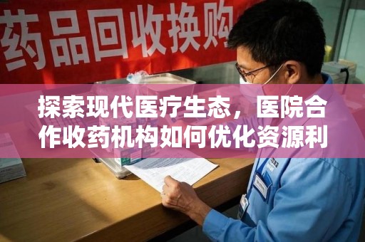 许昌探索现代医疗生态，医院合作收药机构如何优化资源利用