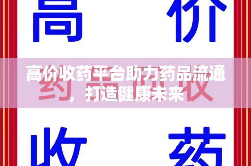 许昌高价收药平台助力药品流通，打造健康未来