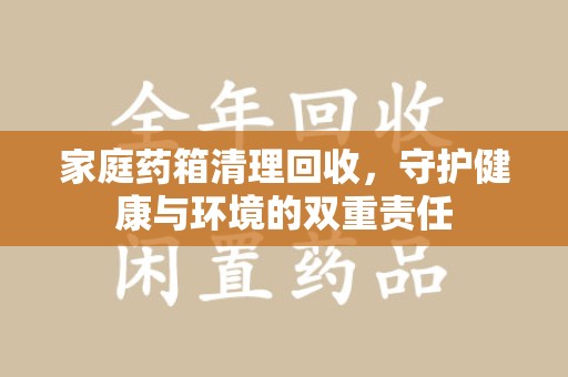 许昌家庭药箱清理回收，守护健康与环境的双重责任