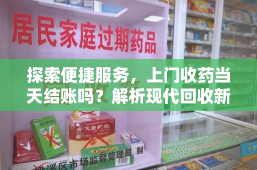 许昌探索便捷服务，上门收药当天结账吗？解析现代回收新模式