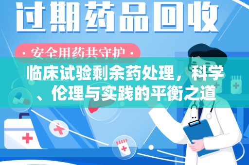 许昌临床试验剩余药处理，科学、伦理与实践的平衡之道