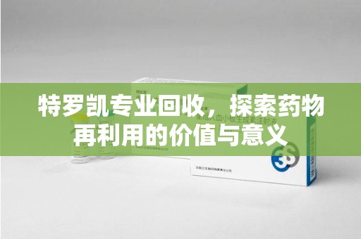 许昌特罗凯专业回收，探索药物再利用的价值与意义