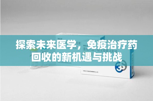 许昌探索未来医学，免疫治疗药回收的新机遇与挑战