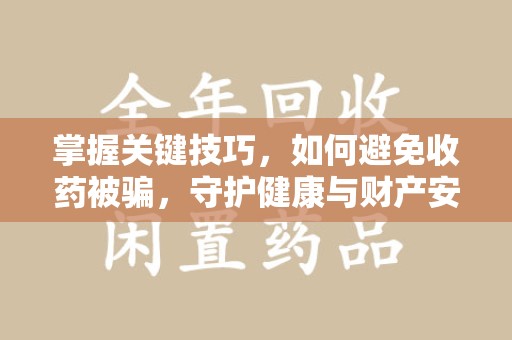 许昌掌握关键技巧，如何避免收药被骗，守护健康与财产安全