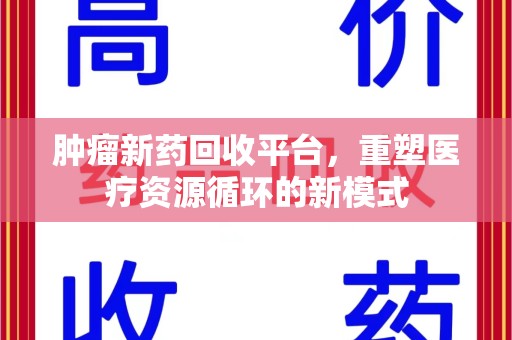 许昌肿瘤新药回收平台，重塑医疗资源循环的新模式