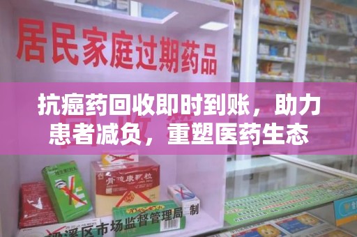 许昌抗癌药回收即时到账，助力患者减负，重塑医药生态