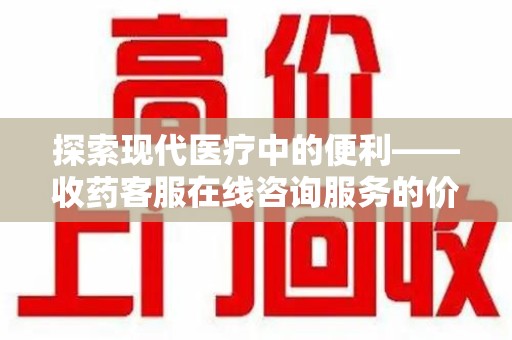 许昌探索现代医疗中的便利——收药客服在线咨询服务的价值与未来