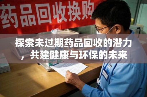 许昌探索未过期药品回收的潜力，共建健康与环保的未来