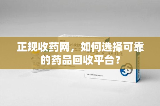 许昌正规收药网，如何选择可靠的药品回收平台？
