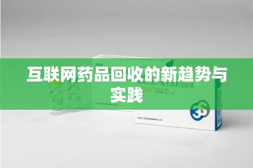 许昌互联网药品回收的新趋势与实践