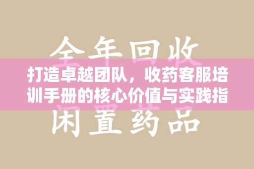 许昌打造卓越团队，收药客服培训手册的核心价值与实践指南