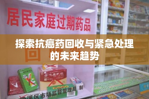 许昌探索抗癌药回收与紧急处理的未来趋势