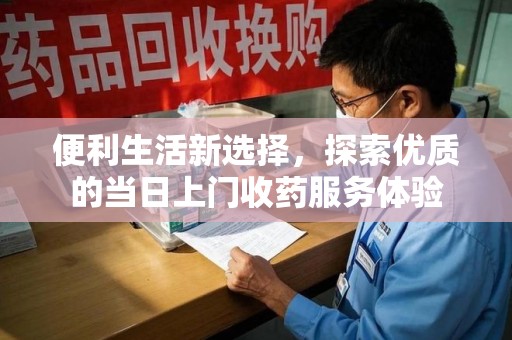 许昌便利生活新选择，探索优质的当日上门收药服务体验