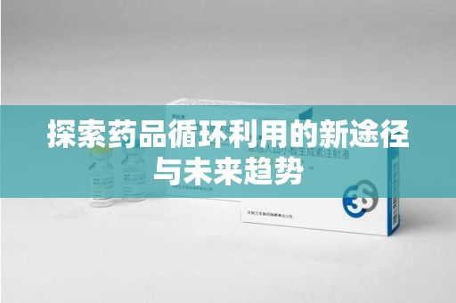 许昌探索药品循环利用的新途径与未来趋势