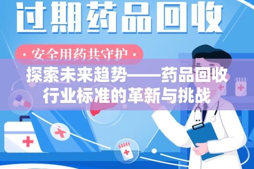 许昌探索未来趋势——药品回收行业标准的革新与挑战