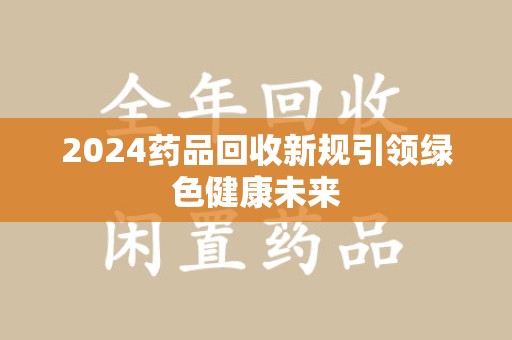 许昌2024药品回收新规引领绿色健康未来