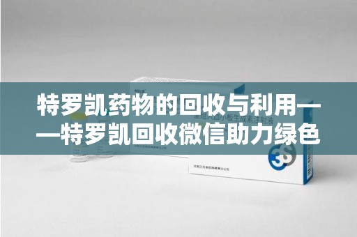 许昌特罗凯药物的回收与利用——特罗凯回收微信助力绿色医疗新风尚