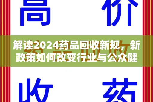 许昌解读2024药品回收新规，新政策如何改变行业与公众健康
