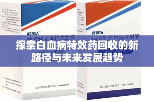许昌探索白血病特效药回收的新路径与未来发展趋势