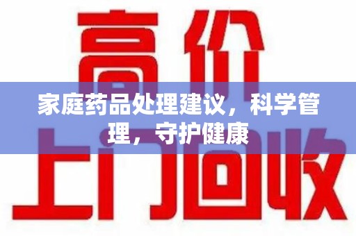 许昌家庭药品处理建议，科学管理，守护健康