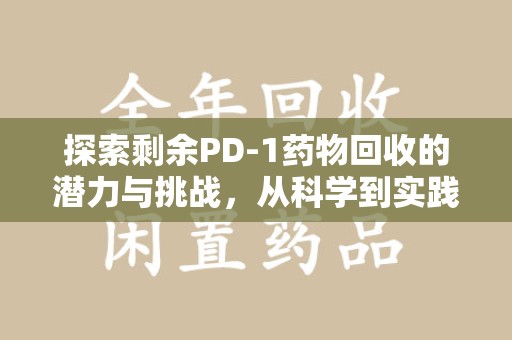 许昌探索剩余PD-1药物回收的潜力与挑战，从科学到实践的全面解析