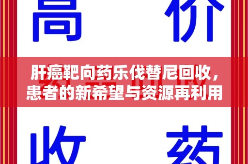 许昌肝癌靶向药乐伐替尼回收，患者的新希望与资源再利用
