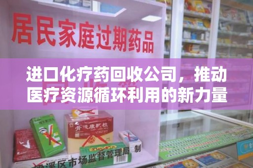 许昌进口化疗药回收公司，推动医疗资源循环利用的新力量