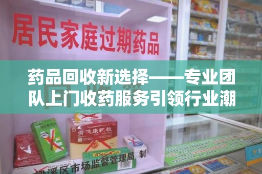 许昌药品回收新选择——专业团队上门收药服务引领行业潮流
