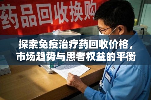 许昌探索免疫治疗药回收价格，市场趋势与患者权益的平衡