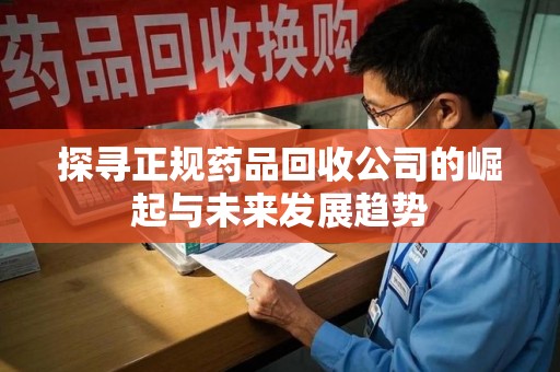 许昌探寻正规药品回收公司的崛起与未来发展趋势