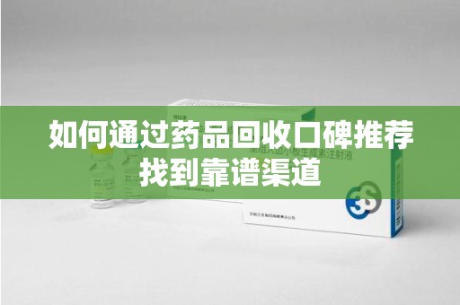 许昌如何通过药品回收口碑推荐找到靠谱渠道