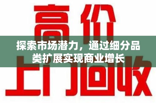 许昌探索市场潜力，通过细分品类扩展实现商业增长