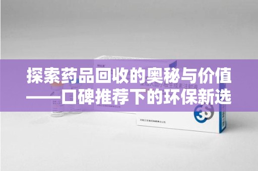 许昌探索药品回收的奥秘与价值——口碑推荐下的环保新选择