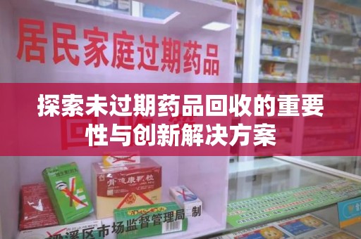 许昌探索未过期药品回收的重要性与创新解决方案